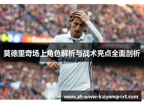 莫德里奇场上角色解析与战术亮点全面剖析