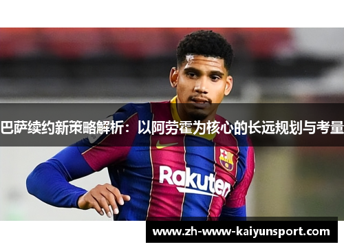 巴萨续约新策略解析：以阿劳霍为核心的长远规划与考量