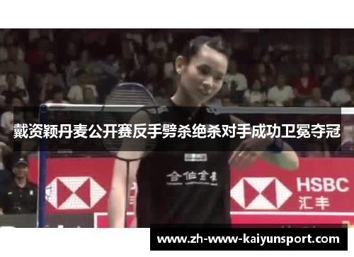 戴资颖丹麦公开赛反手劈杀绝杀对手成功卫冕夺冠 戴资颖丹麦公开赛反手劈杀绝杀对手成功卫冕夺冠