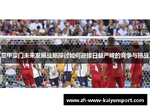 意甲豪门未来发展战略探讨如何迎接日益严峻的竞争与挑战