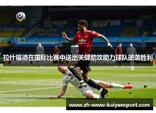 拉什福德在国际比赛中送出关键助攻助力球队逆袭胜利 拉什福德在国际比赛中送出关键助攻助力球队逆袭胜利