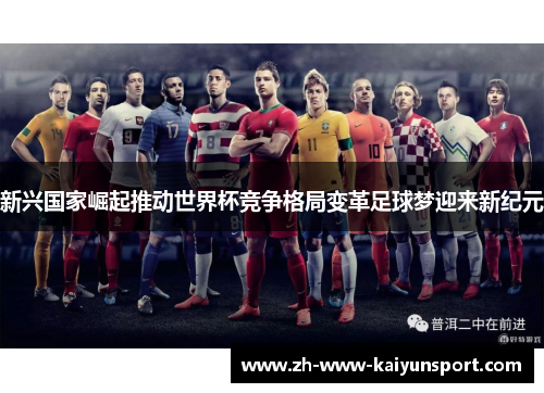 新兴国家崛起推动世界杯竞争格局变革足球梦迎来新纪元