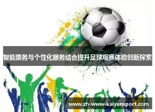 智能票务与个性化服务结合提升足球观赛体验创新探索