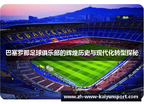 巴塞罗那足球俱乐部的辉煌历史与现代化转型探秘