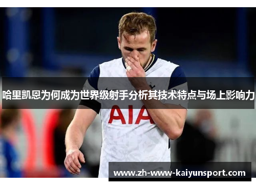 哈里凯恩为何成为世界级射手分析其技术特点与场上影响力