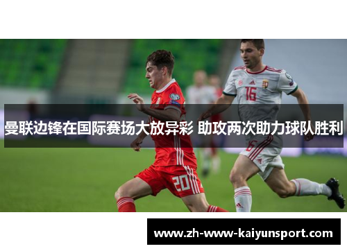 曼联边锋在国际赛场大放异彩 助攻两次助力球队胜利