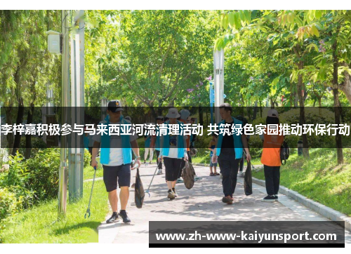 李梓嘉积极参与马来西亚河流清理活动 共筑绿色家园推动环保行动