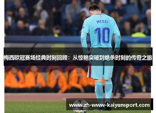 梅西欧冠赛场经典时刻回顾：从惊艳突破到绝杀时刻的传奇之旅