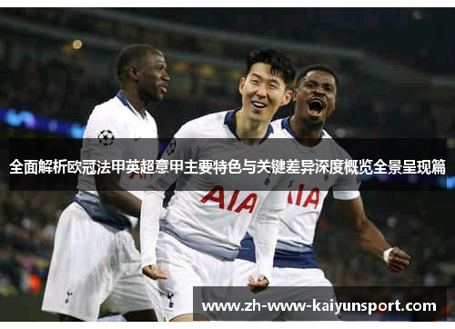 全面解析欧冠法甲英超意甲主要特色与关键差异深度概览全景呈现篇 全面解析欧冠法甲英超意甲主要特色与关键差异深度概览全景呈现篇