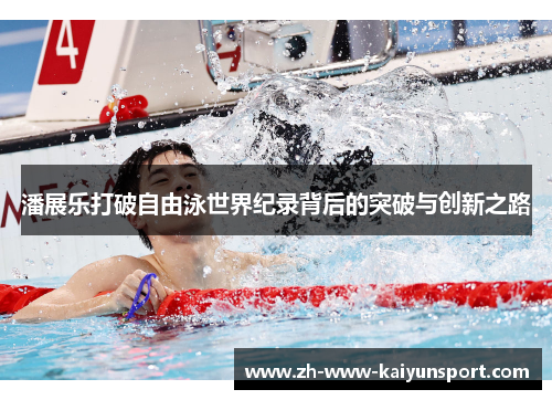 潘展乐打破自由泳世界纪录背后的突破与创新之路