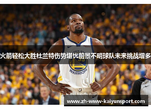 火箭轻松大胜杜兰特伤势堪忧前景不明球队未来挑战增多 火箭轻松大胜杜兰特伤势堪忧前景不明球队未来挑战增多