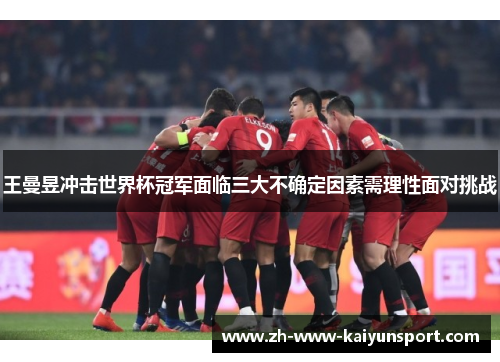 王曼昱冲击世界杯冠军面临三大不确定因素需理性面对挑战 王曼昱冲击世界杯冠军面临三大不确定因素需理性面对挑战