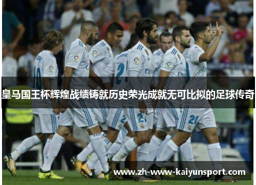 皇马国王杯辉煌战绩铸就历史荣光成就无可比拟的足球传奇
