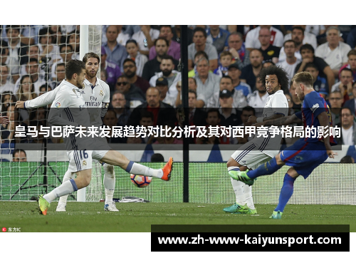 皇马与巴萨未来发展趋势对比分析及其对西甲竞争格局的影响 皇马与巴萨未来发展趋势对比分析及其对西甲竞争格局的影响