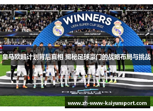 皇马欧超计划背后真相 揭秘足球豪门的战略布局与挑战