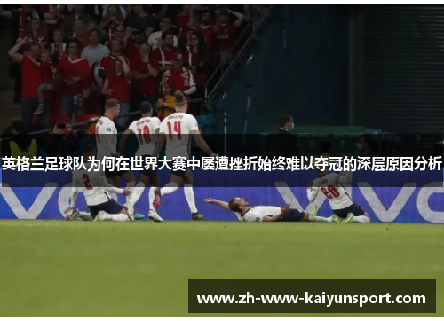 英格兰足球队为何在世界大赛中屡遭挫折始终难以夺冠的深层原因分析