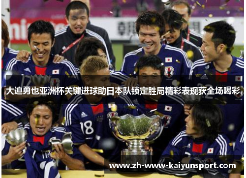 大迫勇也亚洲杯关键进球助日本队锁定胜局精彩表现获全场喝彩