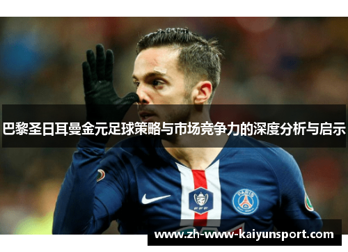 巴黎圣日耳曼金元足球策略与市场竞争力的深度分析与启示