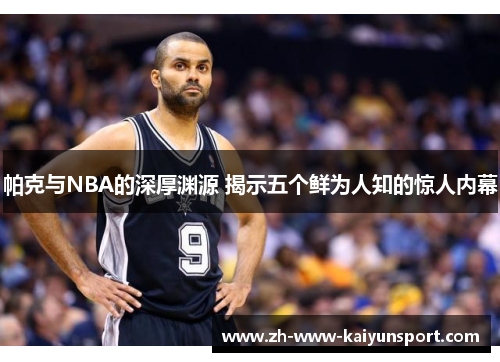 帕克与NBA的深厚渊源 揭示五个鲜为人知的惊人内幕 帕克与NBA的深厚渊源 揭示五个鲜为人知的惊人内幕