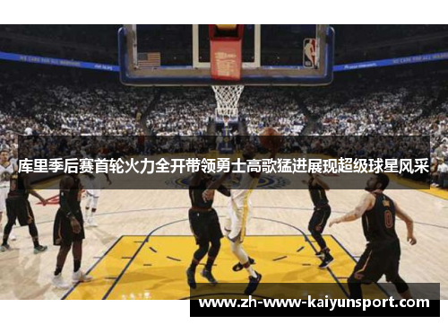 库里季后赛首轮火力全开带领勇士高歌猛进展现超级球星风采