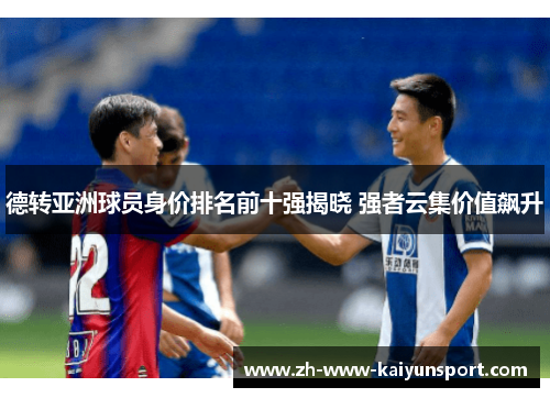 德转亚洲球员身价排名前十强揭晓 强者云集价值飙升 德转亚洲球员身价排名前十强揭晓 强者云集价值飙升