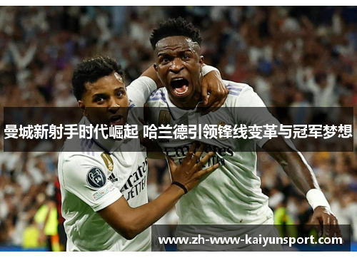曼城新射手时代崛起 哈兰德引领锋线变革与冠军梦想 曼城新射手时代崛起 哈兰德引领锋线变革与冠军梦想