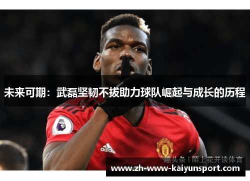 未来可期：武磊坚韧不拔助力球队崛起与成长的历程