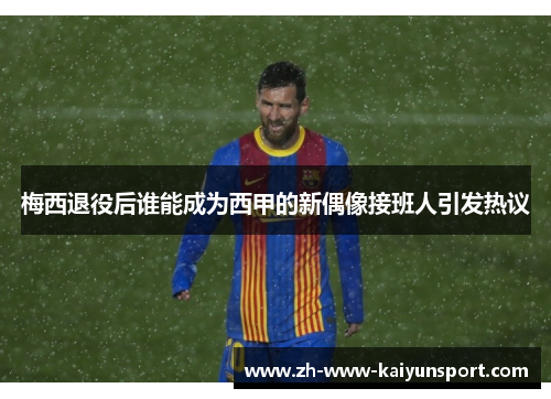 梅西退役后谁能成为西甲的新偶像接班人引发热议
