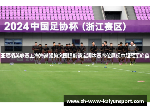 亚冠精英联赛上海海港强势突围提前锁定淘汰赛席位展现中超冠军底蕴