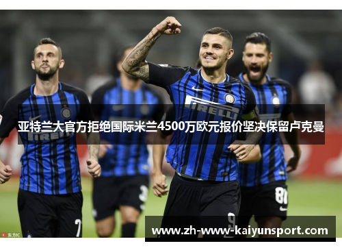 亚特兰大官方拒绝国际米兰4500万欧元报价坚决保留卢克曼