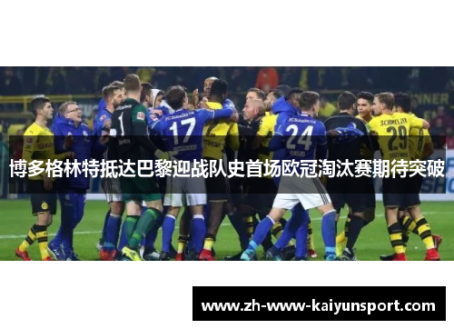 博多格林特抵达巴黎迎战队史首场欧冠淘汰赛期待突破 博多格林特抵达巴黎迎战队史首场欧冠淘汰赛期待突破