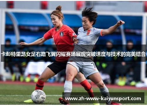 卡彭特里昂女足右路飞翼闪耀赛场展现突破速度与技术的完美结合 卡彭特里昂女足右路飞翼闪耀赛场展现突破速度与技术的完美结合
