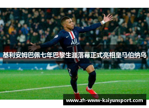 基利安姆巴佩七年巴黎生涯落幕正式亮相皇马伯纳乌
