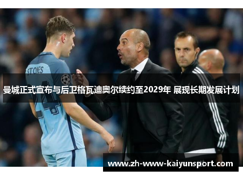 曼城正式宣布与后卫格瓦迪奥尔续约至2029年 展现长期发展计划