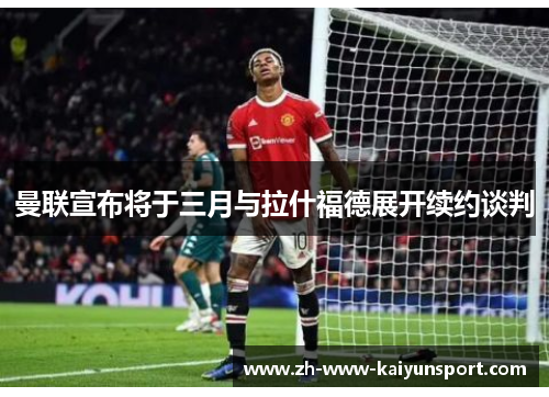 曼联宣布将于三月与拉什福德展开续约谈判 曼联宣布将于三月与拉什福德展开续约谈判