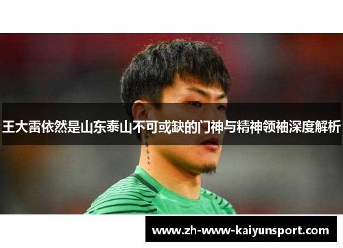 王大雷依然是山东泰山不可或缺的门神与精神领袖深度解析 王大雷依然是山东泰山不可或缺的门神与精神领袖深度解析
