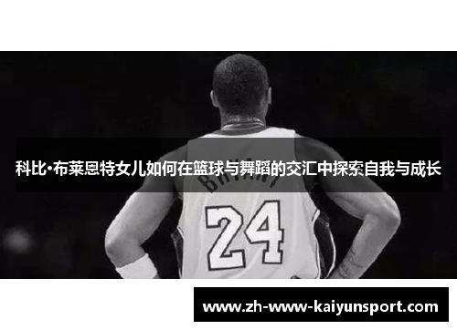 科比·布莱恩特女儿如何在篮球与舞蹈的交汇中探索自我与成长