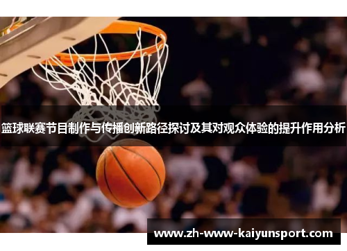 篮球联赛节目制作与传播创新路径探讨及其对观众体验的提升作用分析