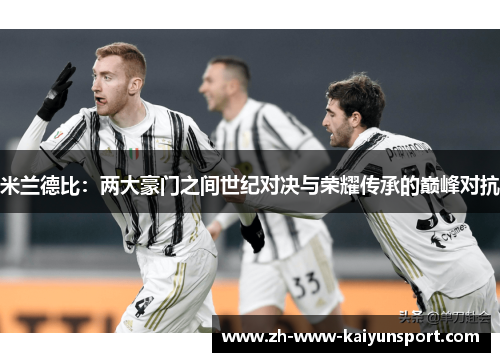 米兰德比：两大豪门之间世纪对决与荣耀传承的巅峰对抗