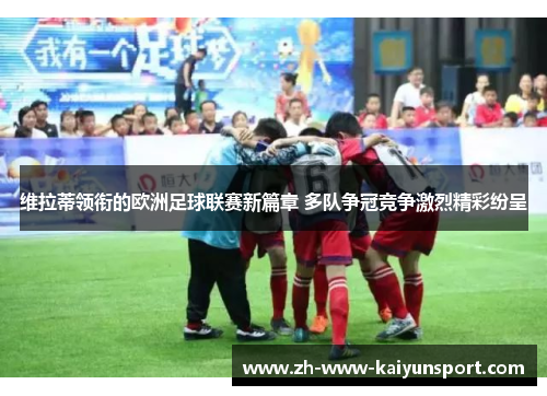 维拉蒂领衔的欧洲足球联赛新篇章 多队争冠竞争激烈精彩纷呈