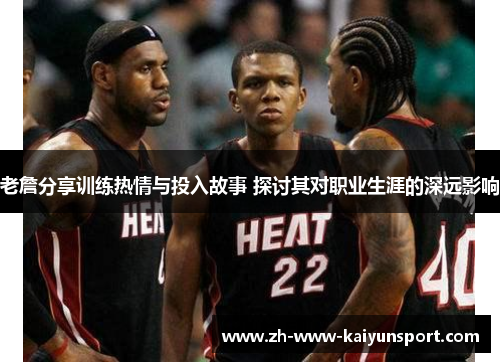 老詹分享训练热情与投入故事 探讨其对职业生涯的深远影响
