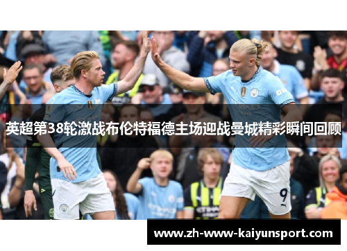 英超第38轮激战布伦特福德主场迎战曼城精彩瞬间回顾
