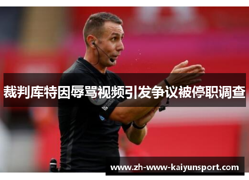 裁判库特因辱骂视频引发争议被停职调查 裁判库特因辱骂视频引发争议被停职调查