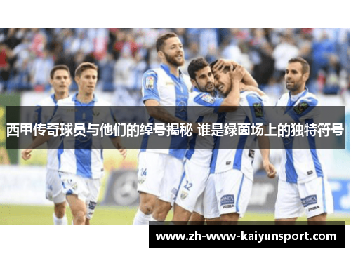 西甲传奇球员与他们的绰号揭秘 谁是绿茵场上的独特符号