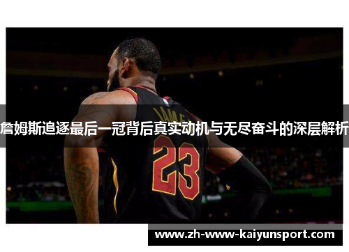 詹姆斯追逐最后一冠背后真实动机与无尽奋斗的深层解析 詹姆斯追逐最后一冠背后真实动机与无尽奋斗的深层解析