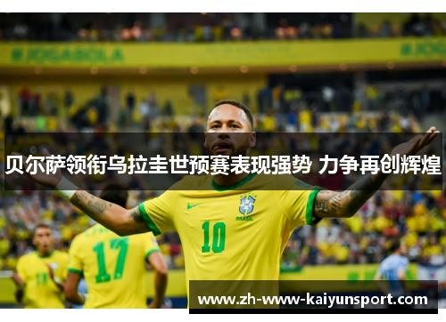 贝尔萨领衔乌拉圭世预赛表现强势 力争再创辉煌