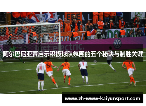 阿尔巴尼亚赛启示积极球队氛围的五个秘诀与制胜关键