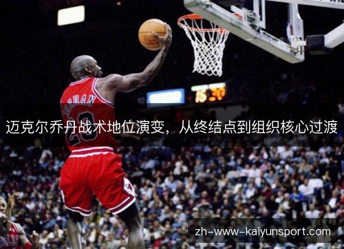 迈克尔乔丹战术地位演变,从终结点到组织核心过渡 迈克尔乔丹战术地位演变,从终结点到组织核心过渡