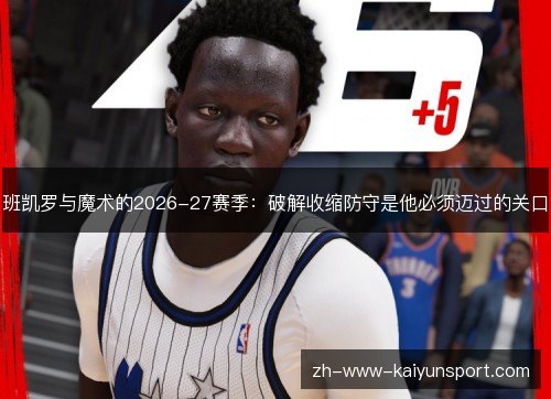 班凯罗与魔术的2026-27赛季：破解收缩防守是他必须迈过的关口